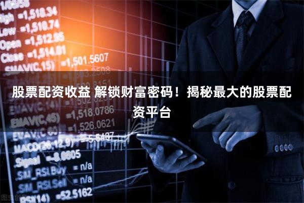 股票配资收益 解锁财富密码！揭秘最大的股票配资平台