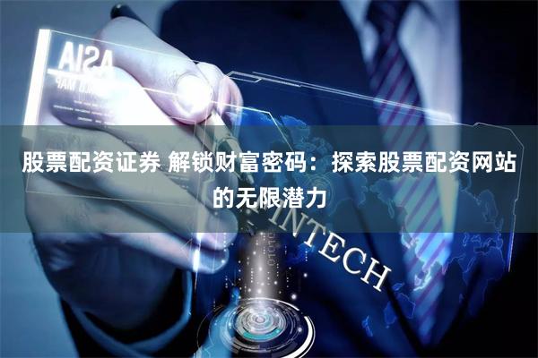股票配资证券 解锁财富密码：探索股票配资网站的无限潜力