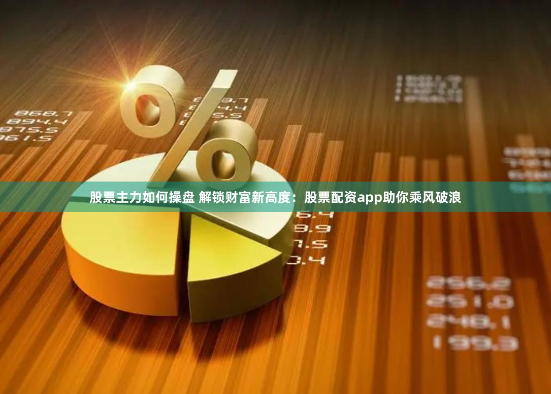 股票主力如何操盘 解锁财富新高度：股票配资app助你乘风破浪