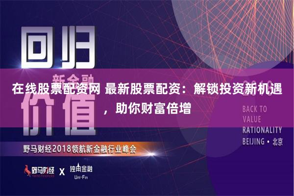 在线股票配资网 最新股票配资：解锁投资新机遇，助你财富倍增
