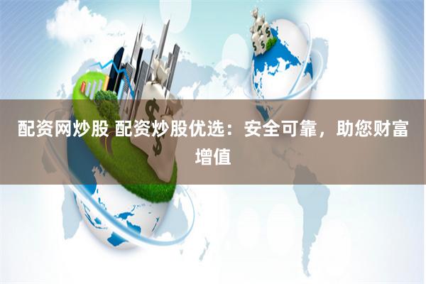 配资网炒股 配资炒股优选：安全可靠，助您财富增值