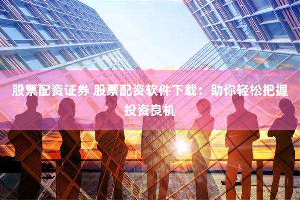 股票配资证券 股票配资软件下载：助你轻松把握投资良机