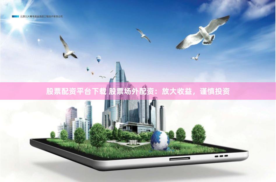 股票配资平台下载 股票场外配资：放大收益，谨慎投资