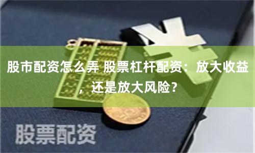股市配资怎么弄 股票杠杆配资：放大收益，还是放大风险？