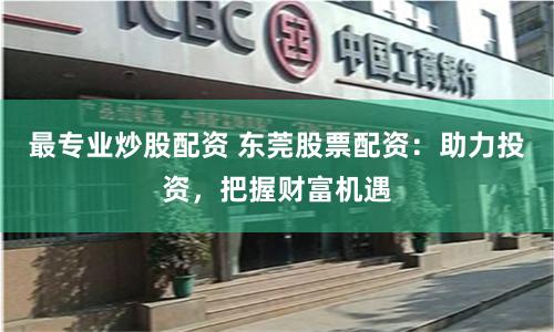 最专业炒股配资 东莞股票配资：助力投资，把握财富机遇