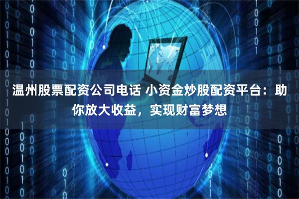 温州股票配资公司电话 小资金炒股配资平台:助你放大收益,实现财富梦想