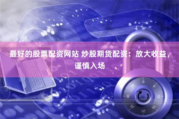 最好的股票配资网站 炒股期货配资：放大收益，谨慎入场