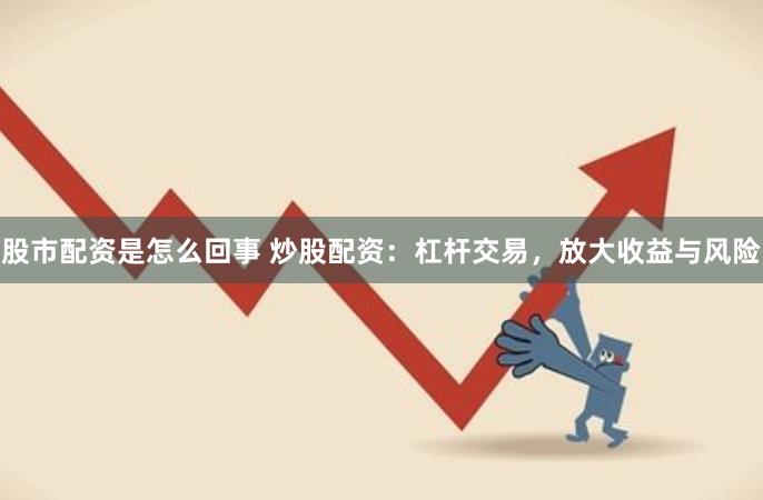 股市配资是怎么回事 炒股配资：杠杆交易，放大收益与风险
