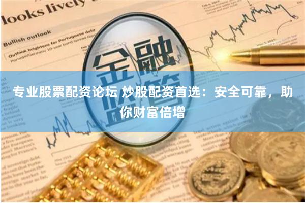 专业股票配资论坛 炒股配资首选：安全可靠，助你财富倍增