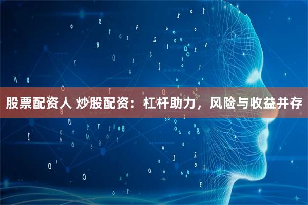 股票配资人 炒股配资：杠杆助力，风险与收益并存