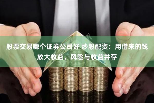 股票交易哪个证券公司好 炒股配资：用借来的钱放大收益，风险与收益并存