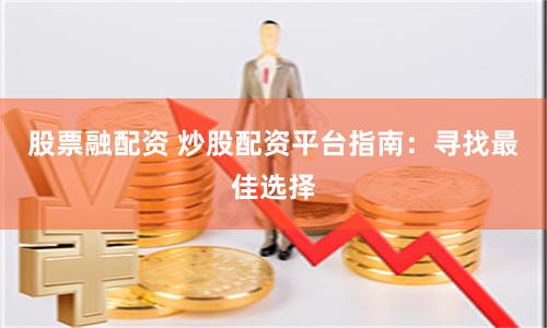 股票融配资 炒股配资平台指南：寻找最佳选择
