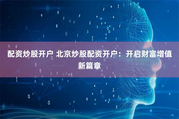 配资炒股开户 北京炒股配资开户：开启财富增值新篇章