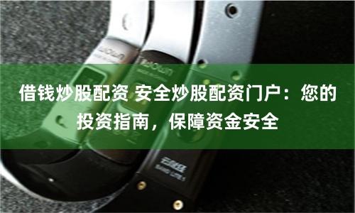 借钱炒股配资 安全炒股配资门户：您的投资指南，保障资金安全