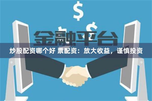 炒股配资哪个好 票配资：放大收益，谨慎投资