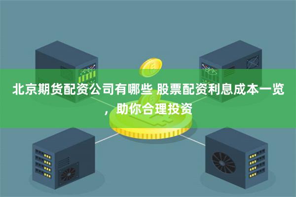 北京期货配资公司有哪些 股票配资利息成本一览，助你合理投资