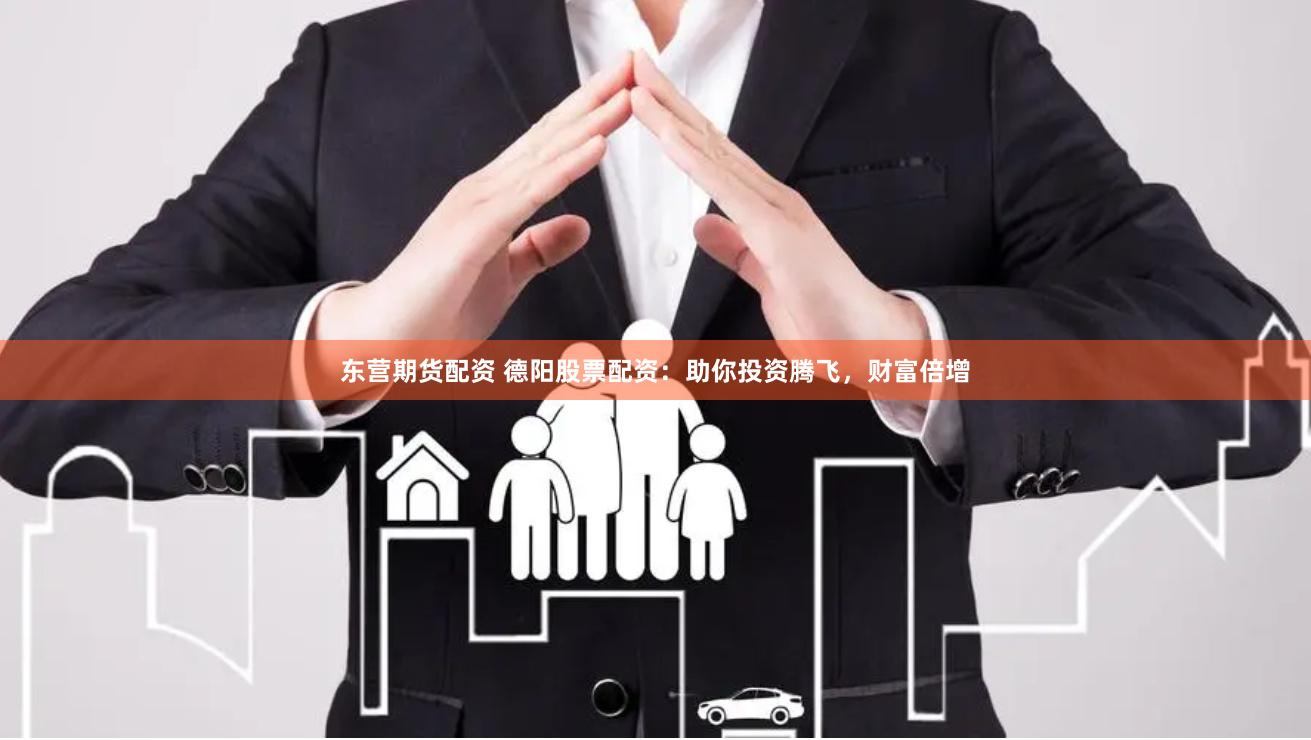 东营期货配资 德阳股票配资：助你投资腾飞，财富倍增