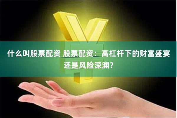 什么叫股票配资 股票配资：高杠杆下的财富盛宴还是风险深渊？
