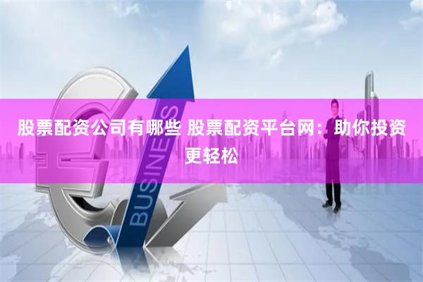 股票配资公司有哪些 股票配资平台网：助你投资更轻松