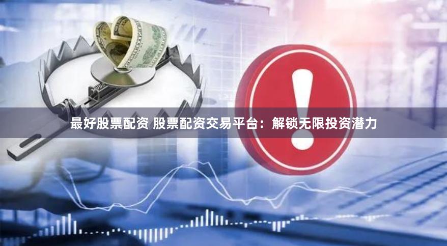 最好股票配资 股票配资交易平台：解锁无限投资潜力