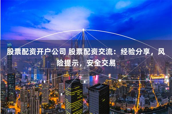 股票配资开户公司 股票配资交流：经验分享，风险提示，安全交易