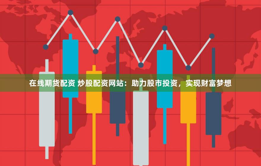 在线期货配资 炒股配资网站：助力股市投资，实现财富梦想