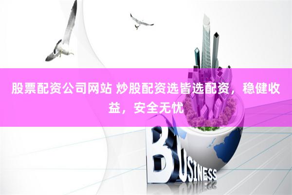 股票配资公司网站 炒股配资选皆选配资，稳健收益，安全无忧