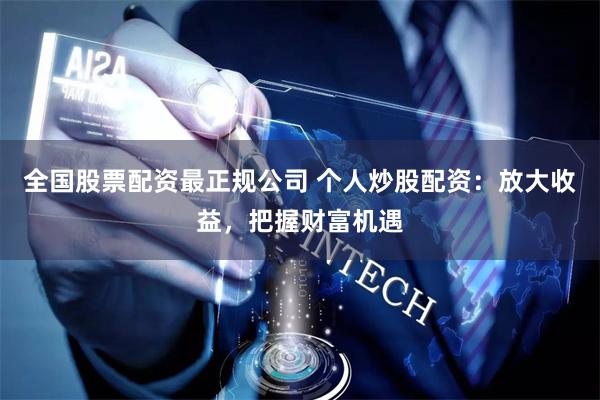 全国股票配资最正规公司 个人炒股配资：放大收益，把握财富机遇