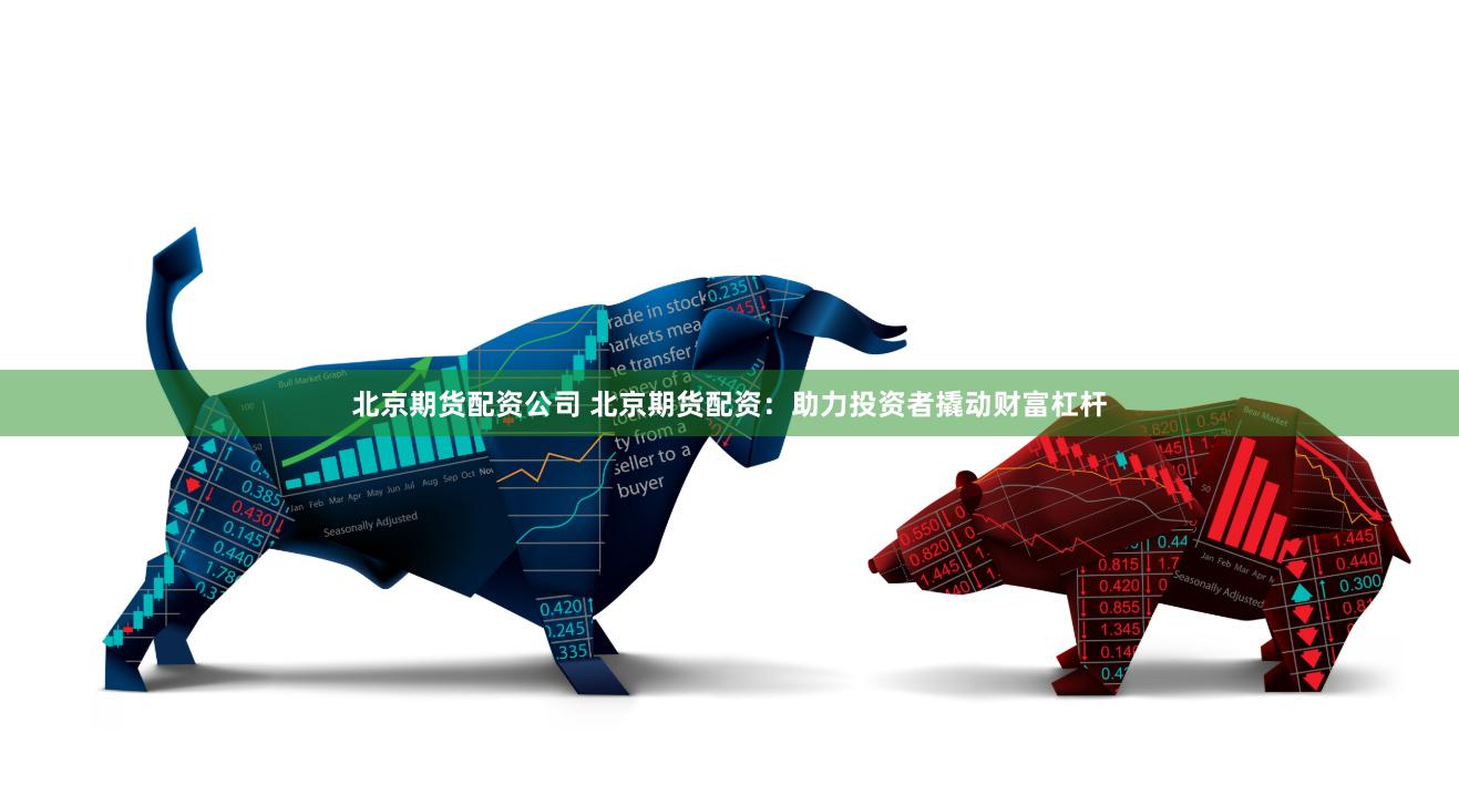 北京期货配资公司 北京期货配资：助力投资者撬动财富杠杆