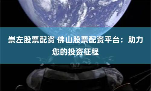 崇左股票配资 佛山股票配资平台：助力您的投资征程