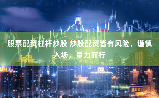 股票配资杠杆炒股 炒股配资皆有风险，谨慎入场，量力而行