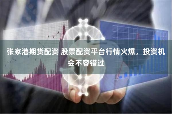 张家港期货配资 股票配资平台行情火爆，投资机会不容错过