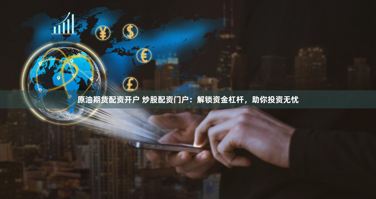 原油期货配资开户 炒股配资门户：解锁资金杠杆，助你投资无忧