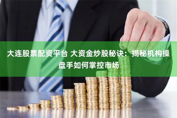 大连股票配资平台 大资金炒股秘诀：揭秘机构操盘手如何掌控市场