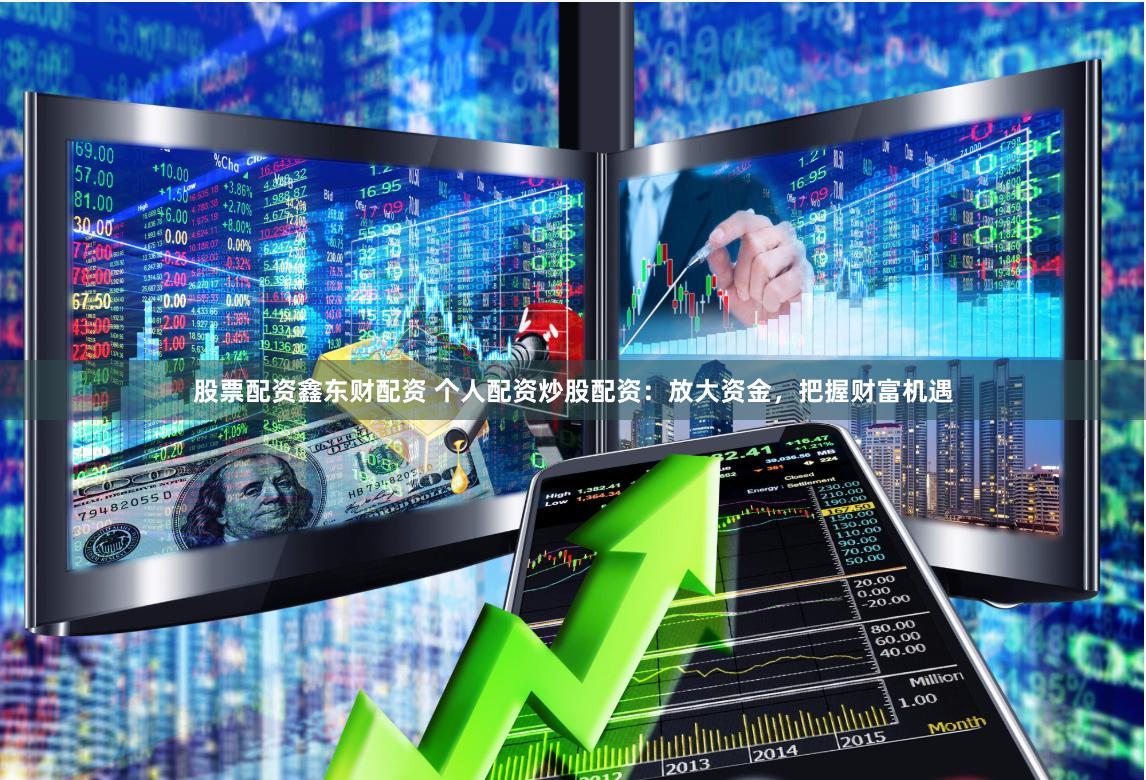 股票配资鑫东财配资 个人配资炒股配资：放大资金，把握财富机遇