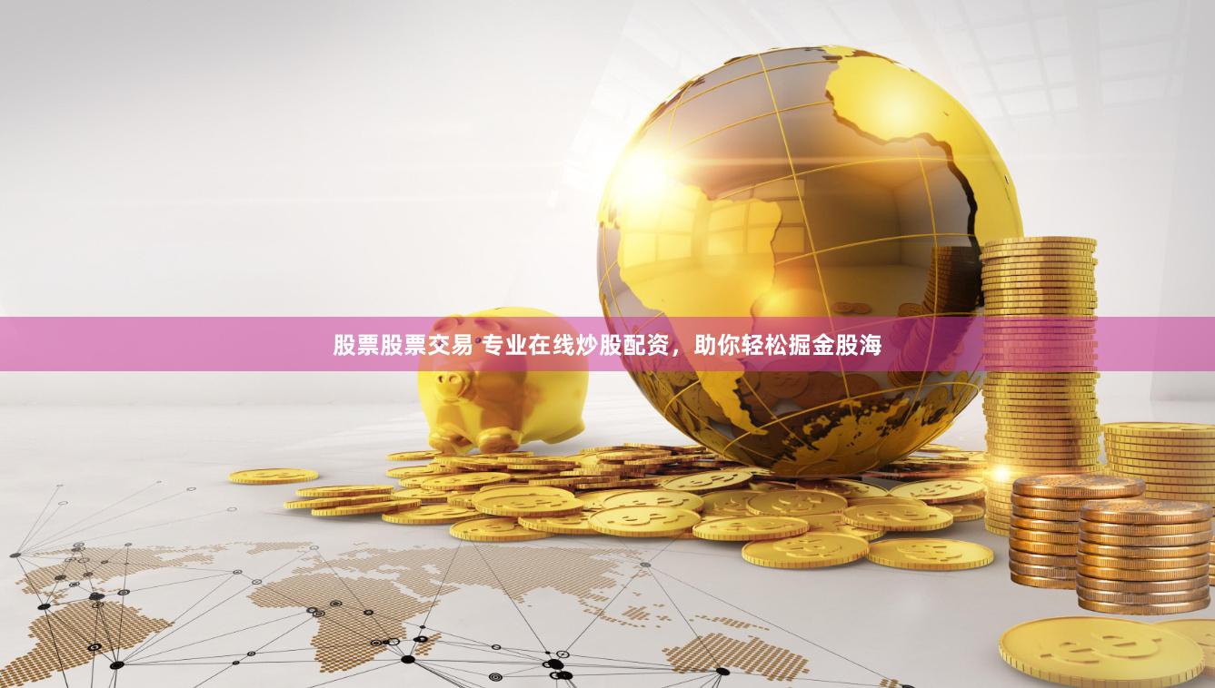 股票股票交易 专业在线炒股配资，助你轻松掘金股海