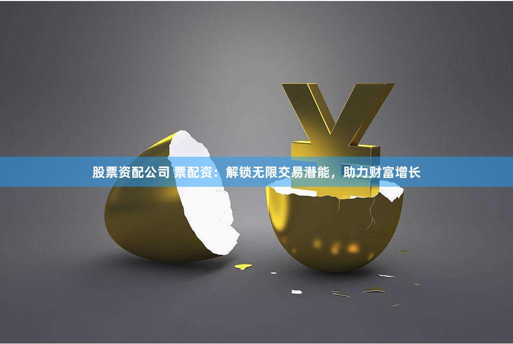 股票资配公司 票配资：解锁无限交易潜能，助力财富增长