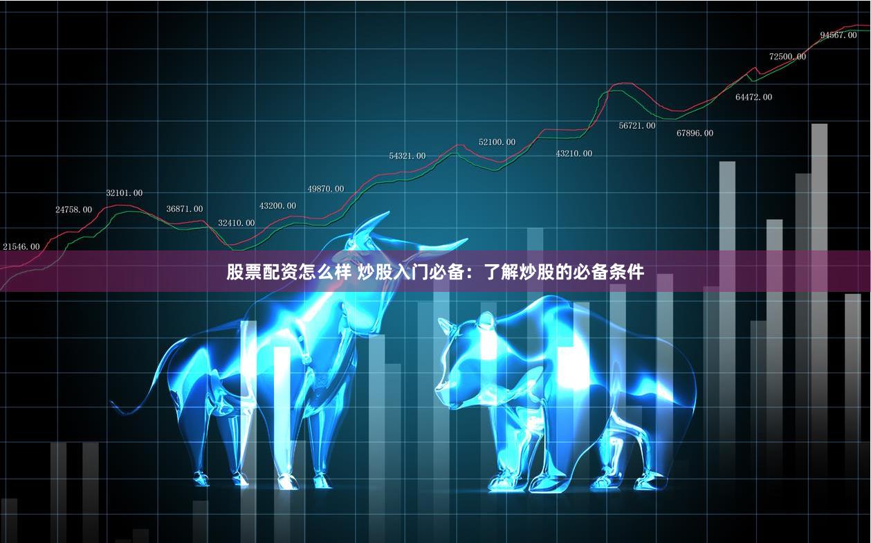 股票配资怎么样 炒股入门必备：了解炒股的必备条件