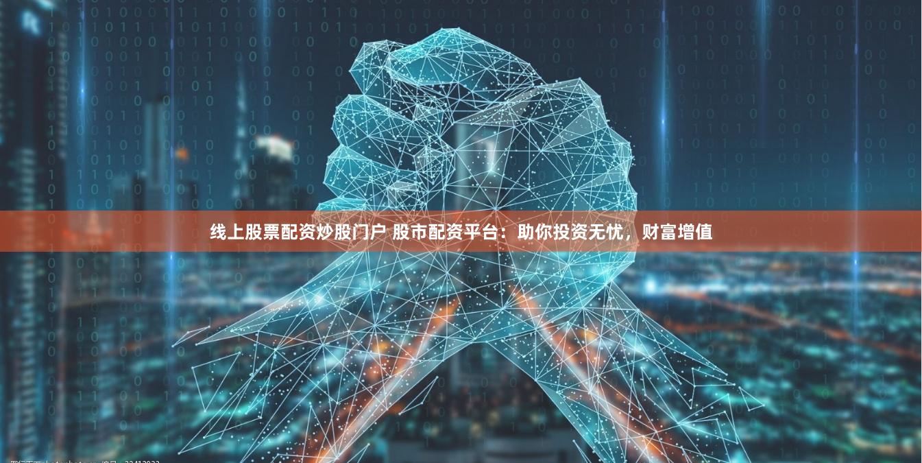 线上股票配资炒股门户 股市配资平台：助你投资无忧，财富增值