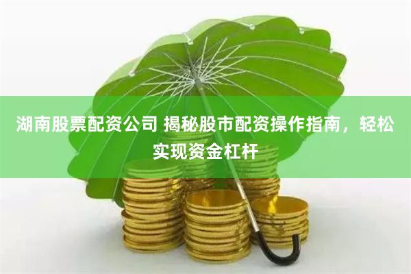 湖南股票配资公司 揭秘股市配资操作指南，轻松实现资金杠杆