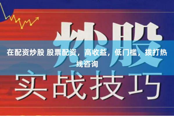 在配资炒股 股票配资，高收益，低门槛，拨打热线咨询