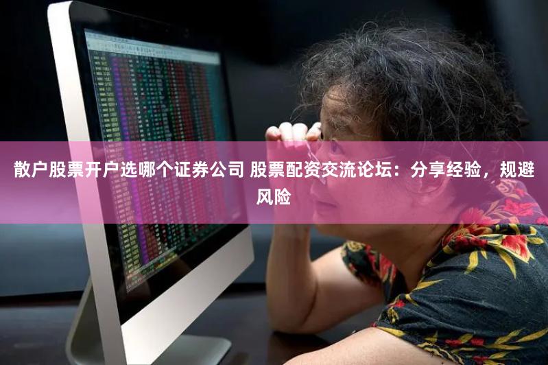 散户股票开户选哪个证券公司 股票配资交流论坛：分享经验，规避风险