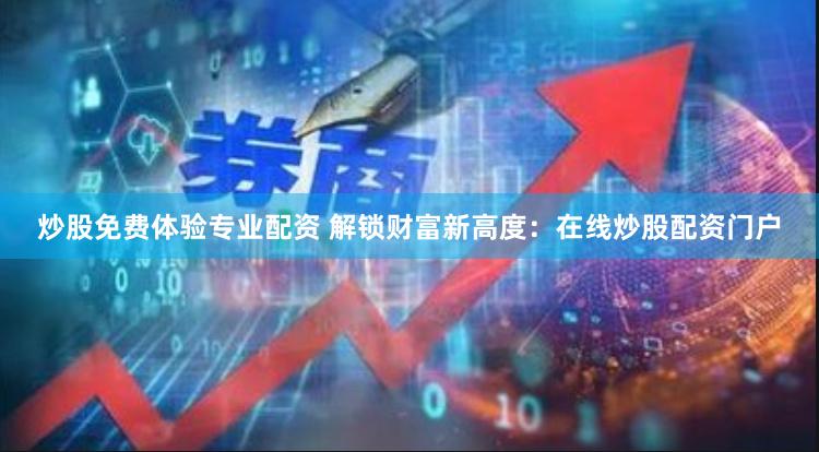 炒股免费体验专业配资 解锁财富新高度：在线炒股配资门户