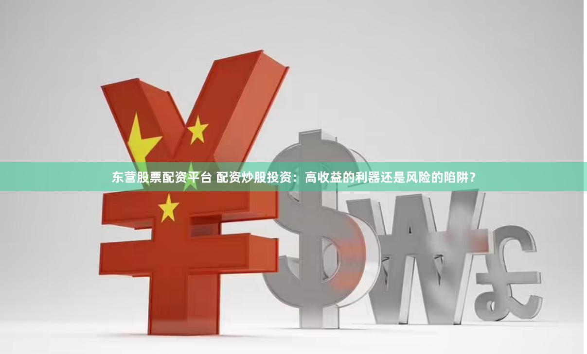 东营股票配资平台 配资炒股投资：高收益的利器还是风险的陷阱？