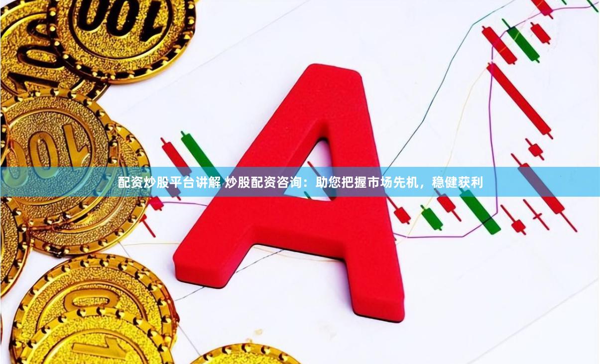 配资炒股平台讲解 炒股配资咨询：助您把握市场先机，稳健获利