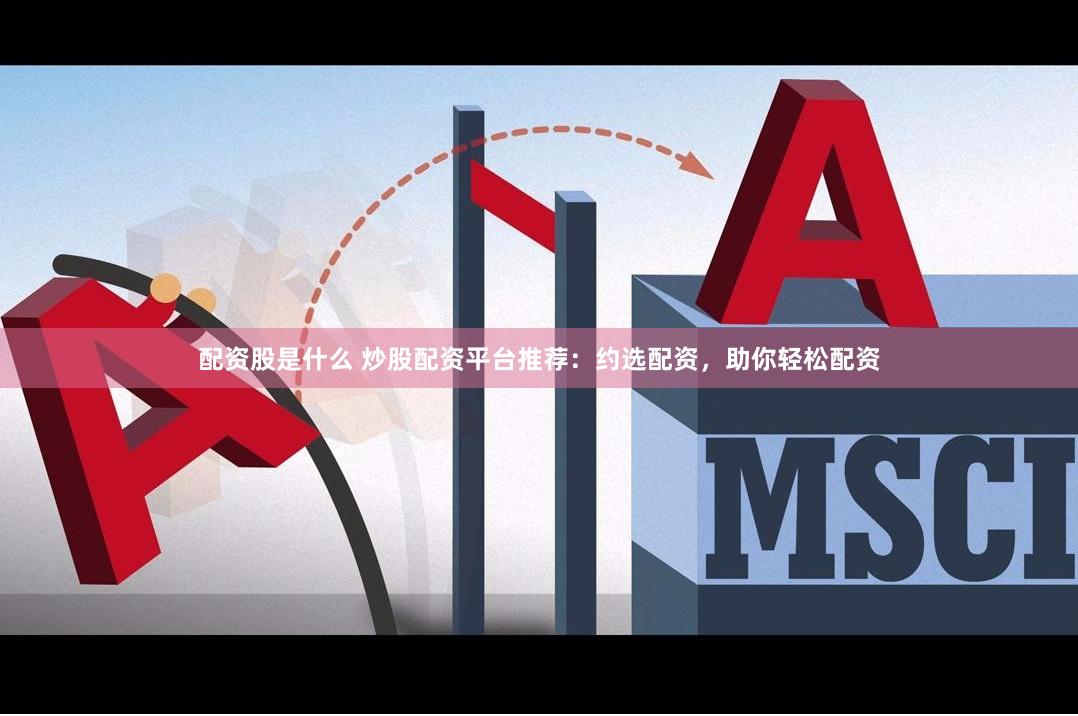 配资股是什么 炒股配资平台推荐：约选配资，助你轻松配资
