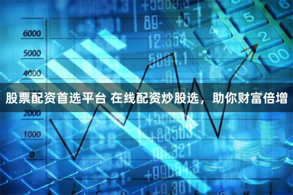 股票配资首选平台 在线配资炒股选，助你财富倍增