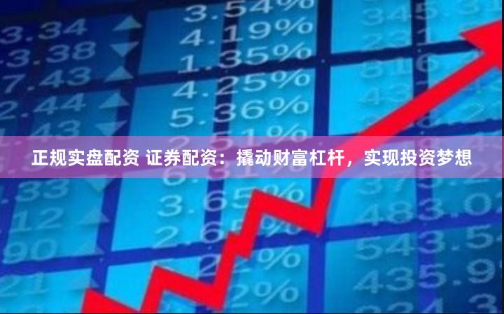 正规实盘配资 证券配资：撬动财富杠杆，实现投资梦想