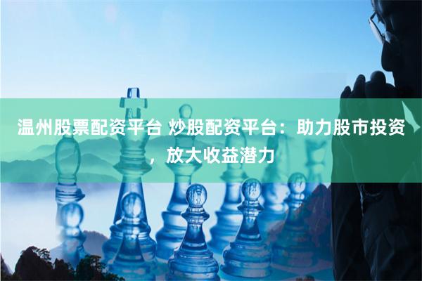 温州股票配资平台 炒股配资平台：助力股市投资，放大收益潜力