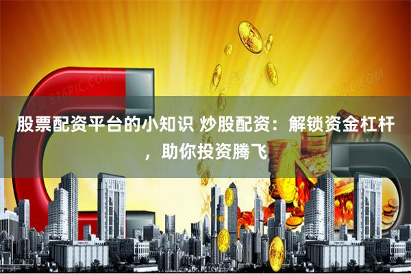 股票配资平台的小知识 炒股配资：解锁资金杠杆，助你投资腾飞